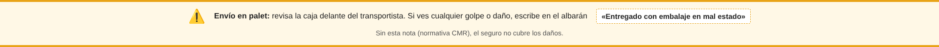Envío en palet: revisa la caja delante del transportista. Si ves cualquier golpe o daño, escribe en el albarán «Entregado con embalaje en mal estado». Sin esta nota (normativa CMR), el seguro no cubre los daños.
