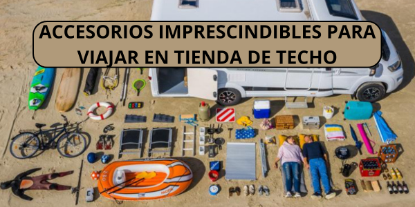 Accesorios imprescindibles para viajar con tienda de techo: organiza tu aventura